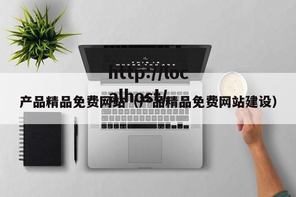 产品精品免费网站(产品精品免费网站建设)